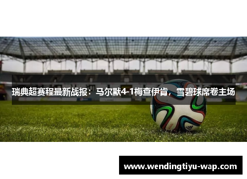 瑞典超赛程最新战报：马尔默4-1梅查伊肯，雪碧球席卷主场