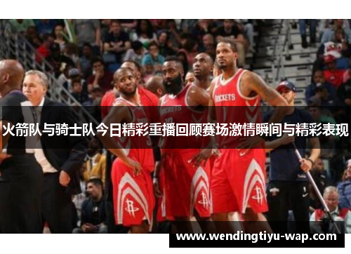 火箭队与骑士队今日精彩重播回顾赛场激情瞬间与精彩表现