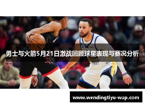 勇士与火箭5月21日激战回顾球星表现与赛况分析