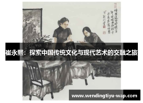 崔永熙：探索中国传统文化与现代艺术的交融之旅