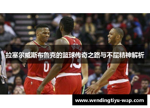 拉塞尔威斯布鲁克的篮球传奇之路与不屈精神解析