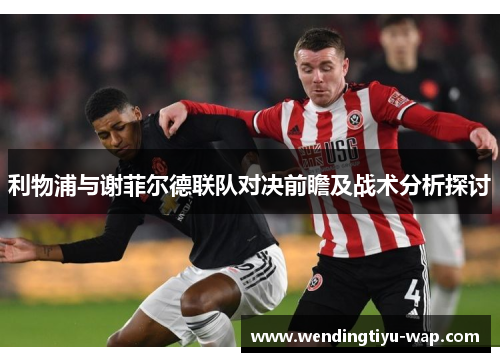 利物浦与谢菲尔德联队对决前瞻及战术分析探讨